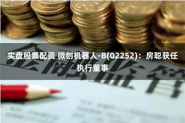 实盘股票配资 微创机器人-B(02252)：房聪获任执行董事