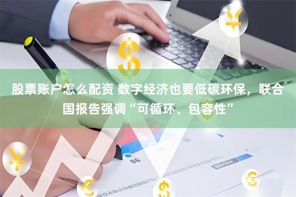 股票账户怎么配资 数字经济也要低碳环保，联合国报告强调“可循环、包容性”