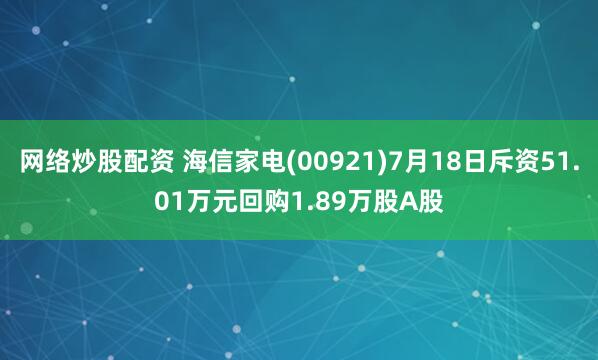 网络炒股配资 海信家电(00921)7月18日斥资51.01万元回购1.89万股A股