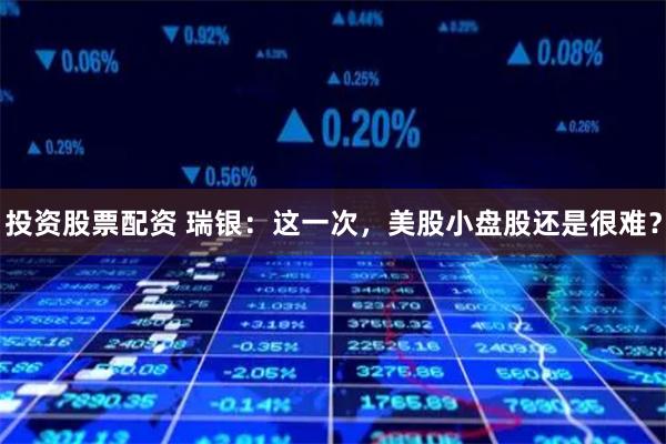 投资股票配资 瑞银：这一次，美股小盘股还是很难？