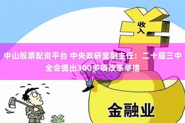 中山股票配资平台 中央政研室副主任：二十届三中全会提出300多项改革举措