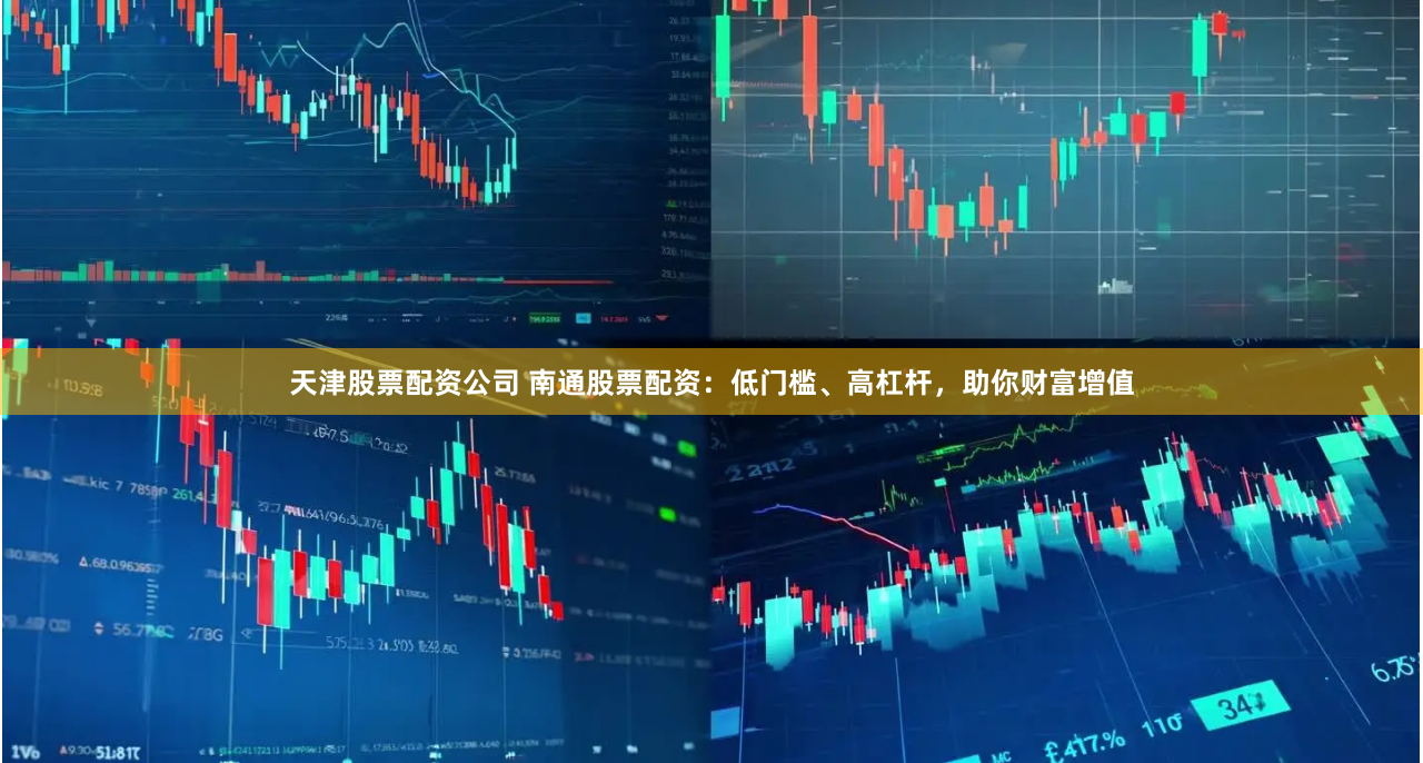 天津股票配资公司 南通股票配资：低门槛、高杠杆，助你财富增值