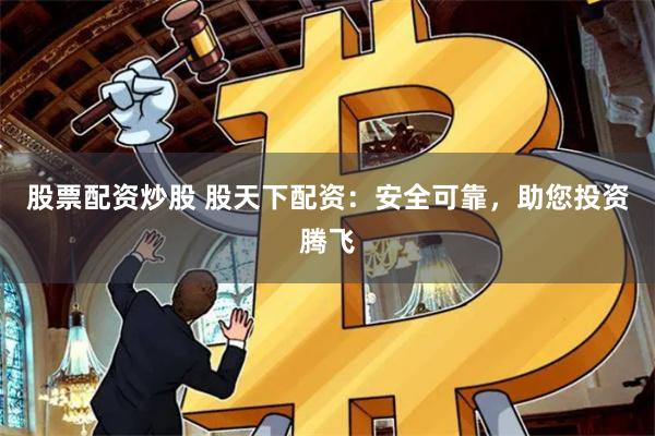 股票配资炒股 股天下配资：安全可靠，助您投资腾飞