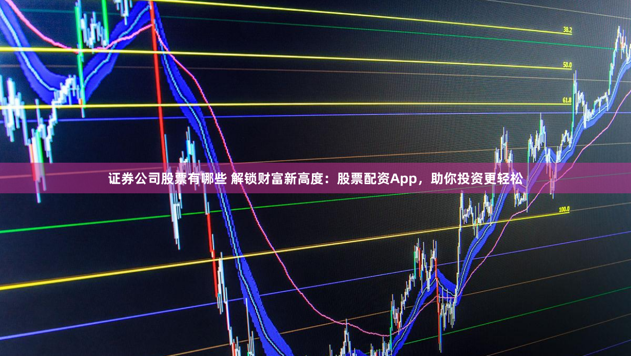 证券公司股票有哪些 解锁财富新高度：股票配资App，助你投资更轻松