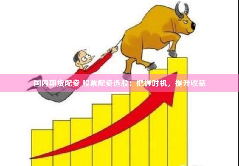 国内期货配资 股票配资选股：把握时机，提升收益