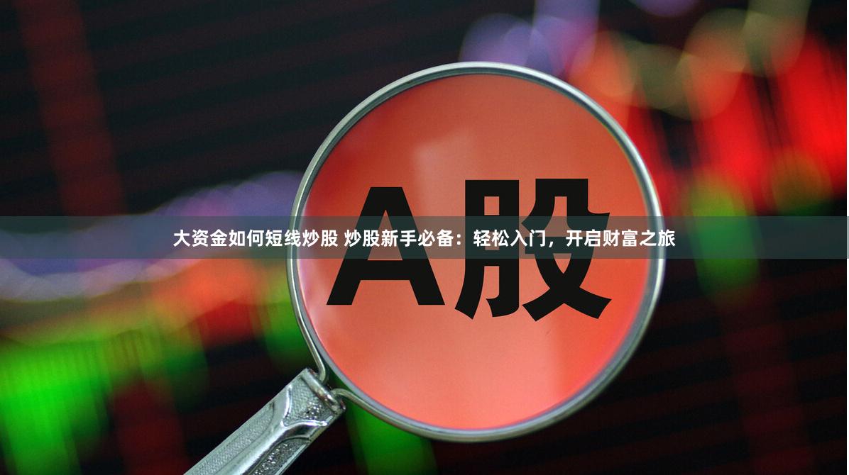 大资金如何短线炒股 炒股新手必备：轻松入门，开启财富之旅