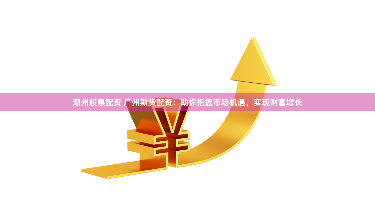 潮州股票配资 广州期货配资：助你把握市场机遇，实现财富增长