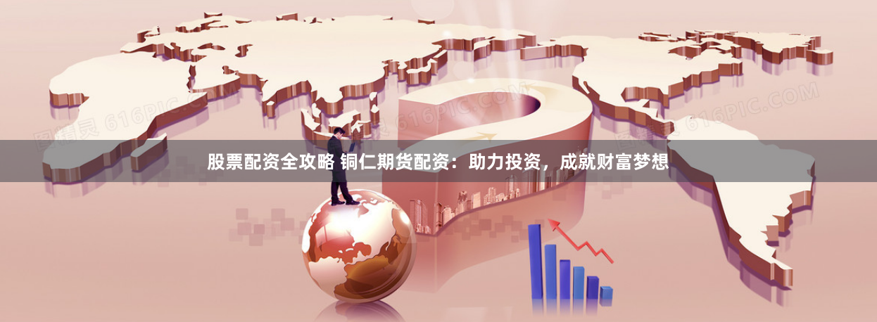 股票配资全攻略 铜仁期货配资：助力投资，成就财富梦想