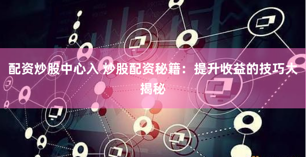 配资炒股中心入 炒股配资秘籍：提升收益的技巧大揭秘