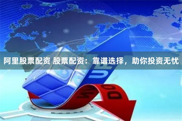 阿里股票配资 股票配资：靠谱选择，助你投资无忧