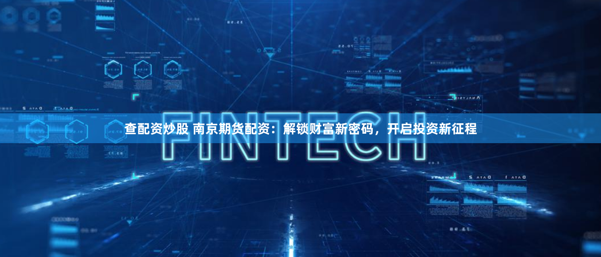 查配资炒股 南京期货配资：解锁财富新密码，开启投资新征程