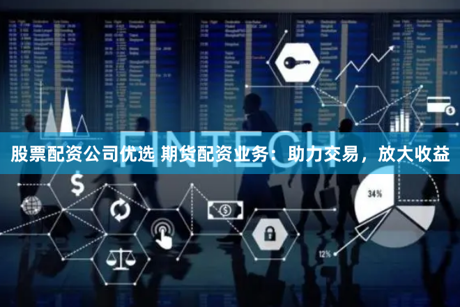 股票配资公司优选 期货配资业务：助力交易，放大收益