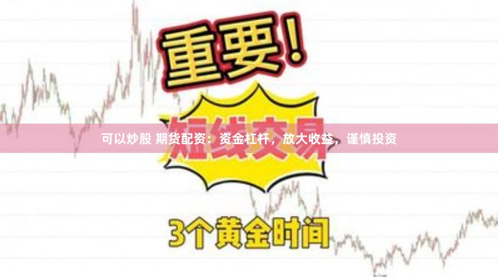 可以炒股 期货配资：资金杠杆，放大收益，谨慎投资