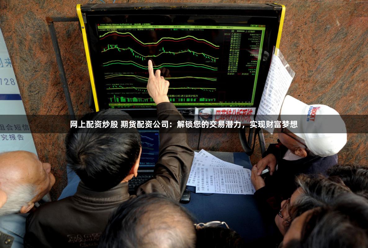 网上配资炒股 期货配资公司：解锁您的交易潜力，实现财富梦想