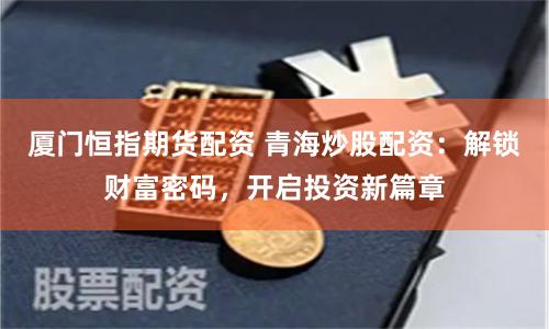 厦门恒指期货配资 青海炒股配资：解锁财富密码，开启投资新篇章