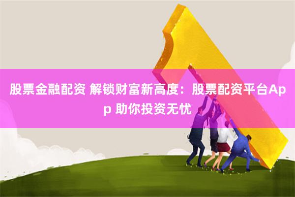 股票金融配资 解锁财富新高度：股票配资平台App 助你投资无忧