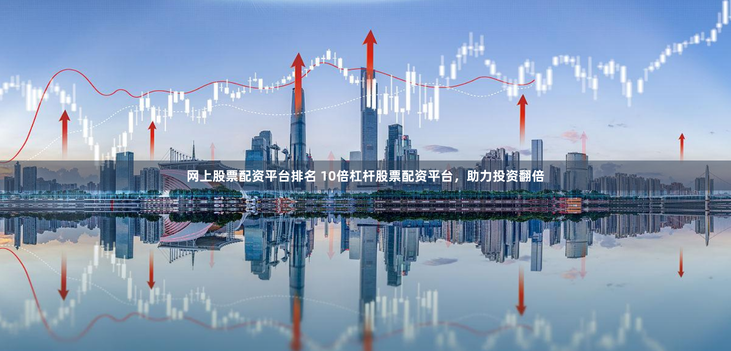 网上股票配资平台排名 10倍杠杆股票配资平台，助力投资翻倍