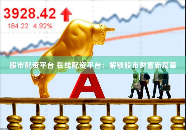 股市配资平台 在线配资平台：解锁股市财富新篇章