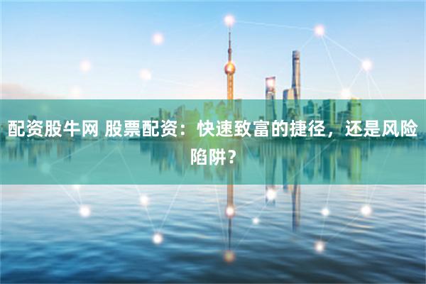 配资股牛网 股票配资：快速致富的捷径，还是风险陷阱？