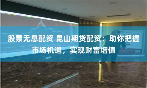 股票无息配资 昆山期货配资：助你把握市场机遇，实现财富增值