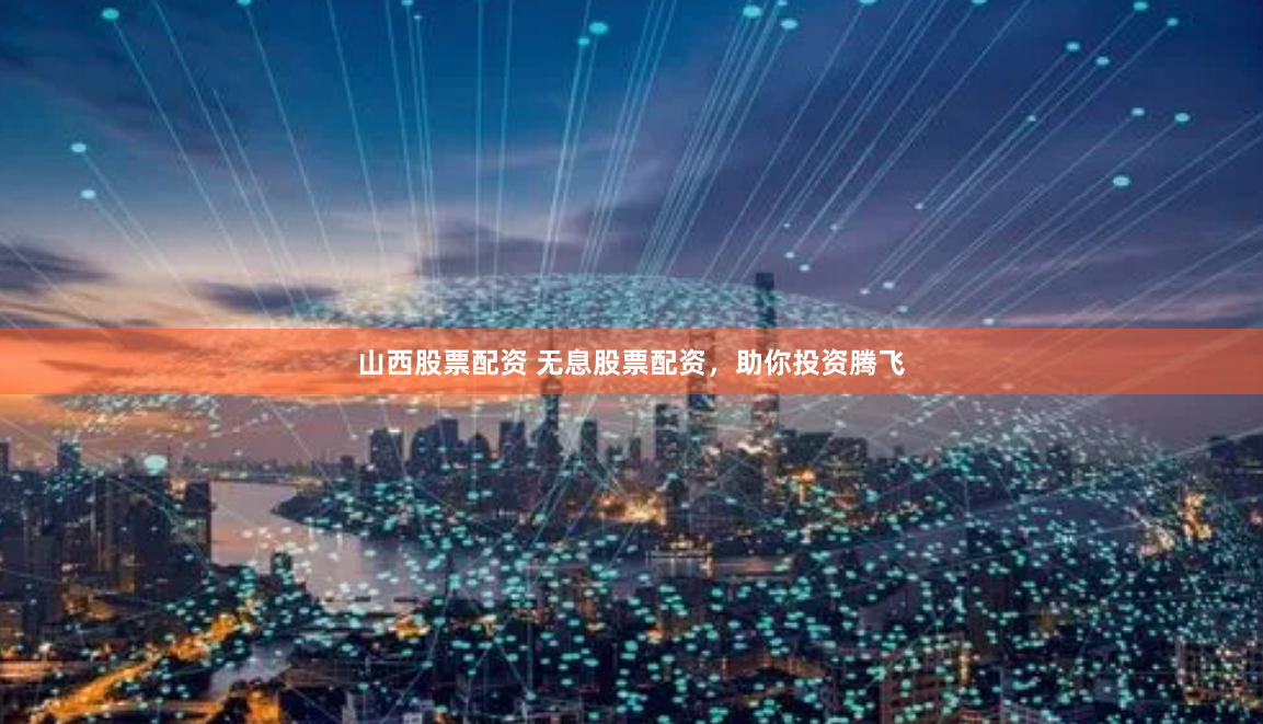 山西股票配资 无息股票配资，助你投资腾飞
