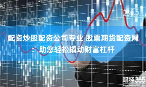 配资炒股配资公司专业 股票期货配资网：助您轻松撬动财富杠杆
