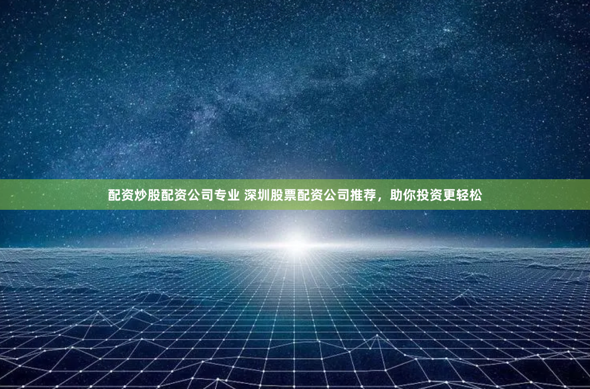 配资炒股配资公司专业 深圳股票配资公司推荐，助你投资更轻松