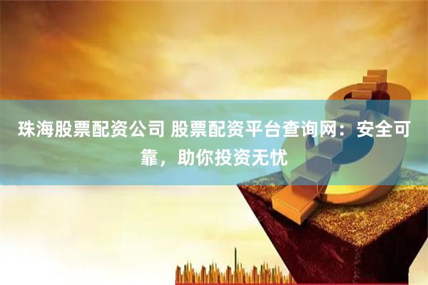 珠海股票配资公司 股票配资平台查询网：安全可靠，助你投资无忧