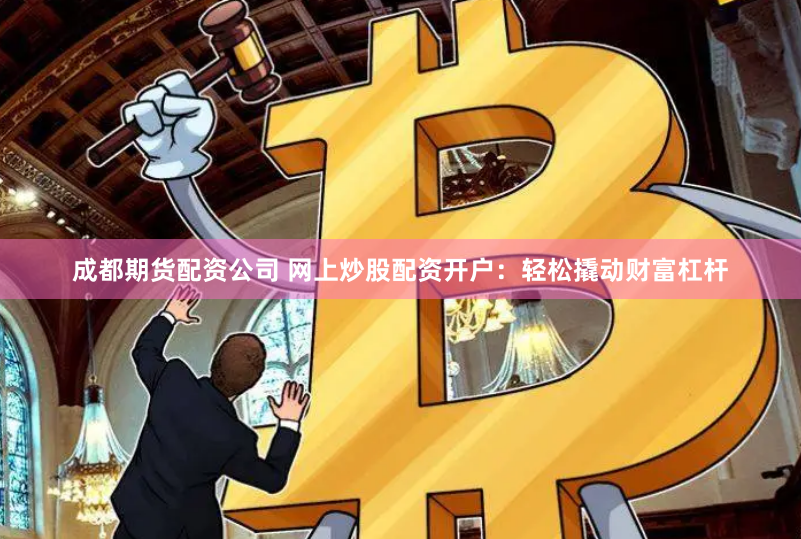 成都期货配资公司 网上炒股配资开户：轻松撬动财富杠杆