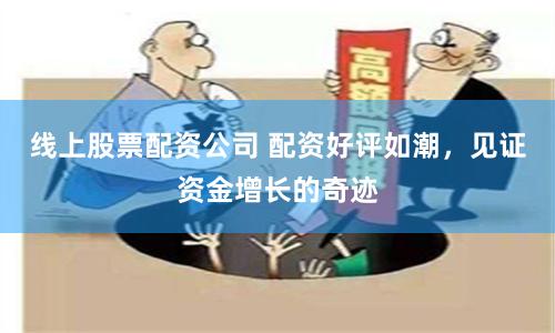 线上股票配资公司 配资好评如潮，见证资金增长的奇迹