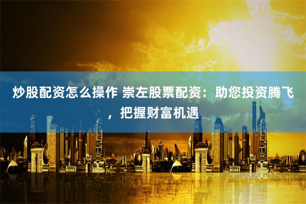 炒股配资怎么操作 崇左股票配资：助您投资腾飞，把握财富机遇