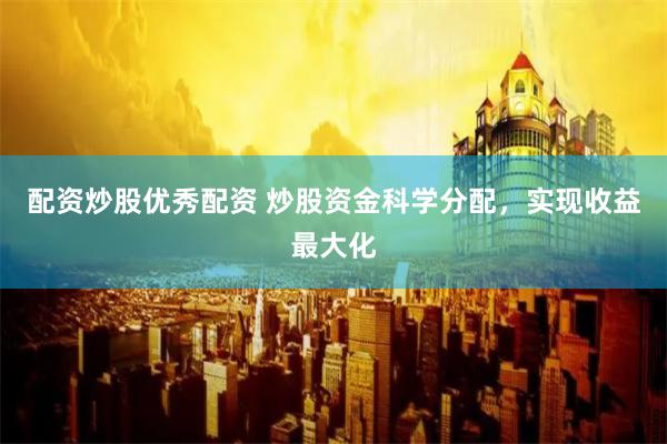 配资炒股优秀配资 炒股资金科学分配，实现收益最大化