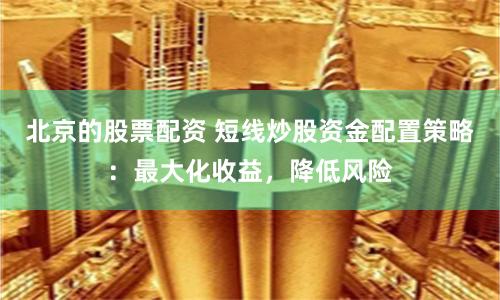 北京的股票配资 短线炒股资金配置策略：最大化收益，降低风险