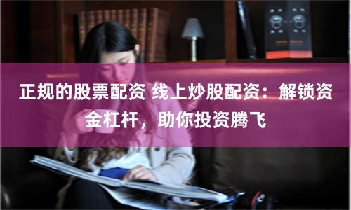 正规的股票配资 线上炒股配资：解锁资金杠杆，助你投资腾飞