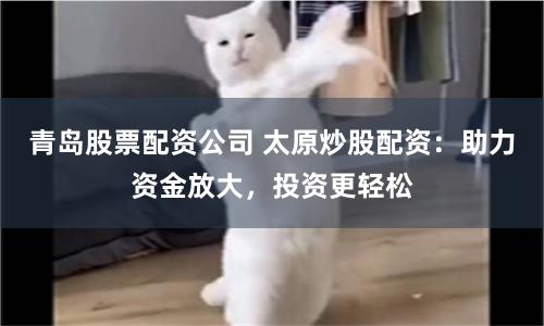 青岛股票配资公司 太原炒股配资：助力资金放大，投资更轻松