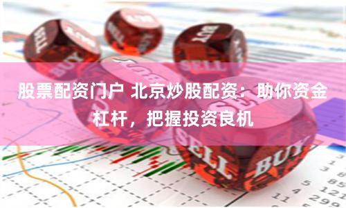 股票配资门户 北京炒股配资：助你资金杠杆，把握投资良机
