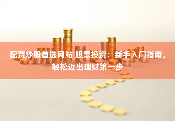 配资炒股首选网站 股票投资：新手入门指南，轻松迈出理财第一步