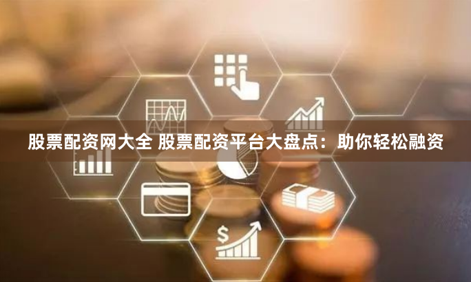 股票配资网大全 股票配资平台大盘点：助你轻松融资