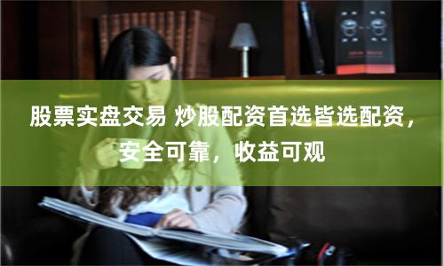 股票实盘交易 炒股配资首选皆选配资，安全可靠，收益可观