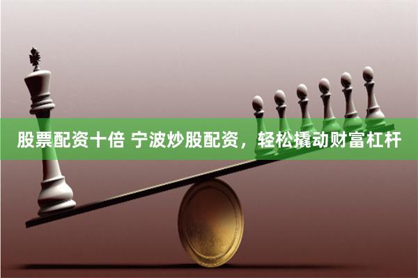 股票配资十倍 宁波炒股配资，轻松撬动财富杠杆