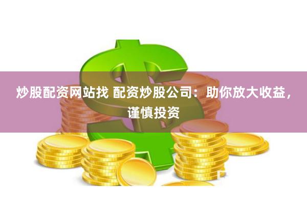 炒股配资网站找 配资炒股公司：助你放大收益，谨慎投资