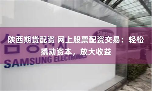 陕西期货配资 网上股票配资交易：轻松撬动资本，放大收益