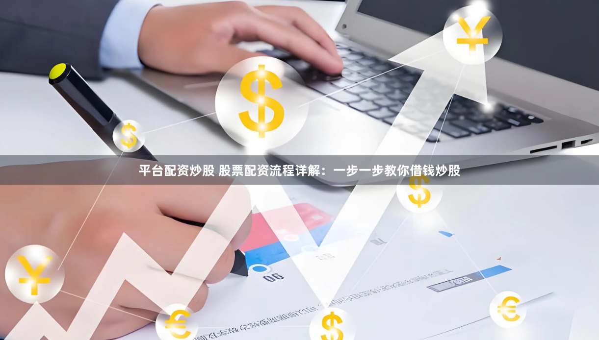 平台配资炒股 股票配资流程详解：一步一步教你借钱炒股