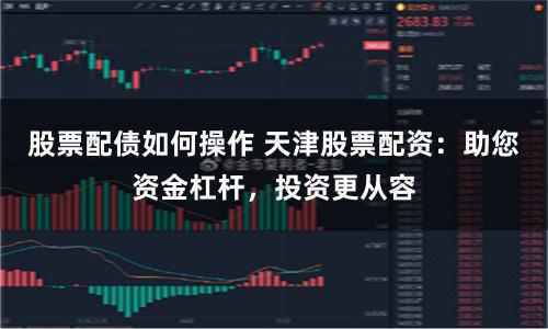 股票配债如何操作 天津股票配资：助您资金杠杆，投资更从容