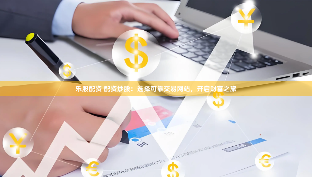 乐股配资 配资炒股：选择可靠交易网站，开启财富之旅