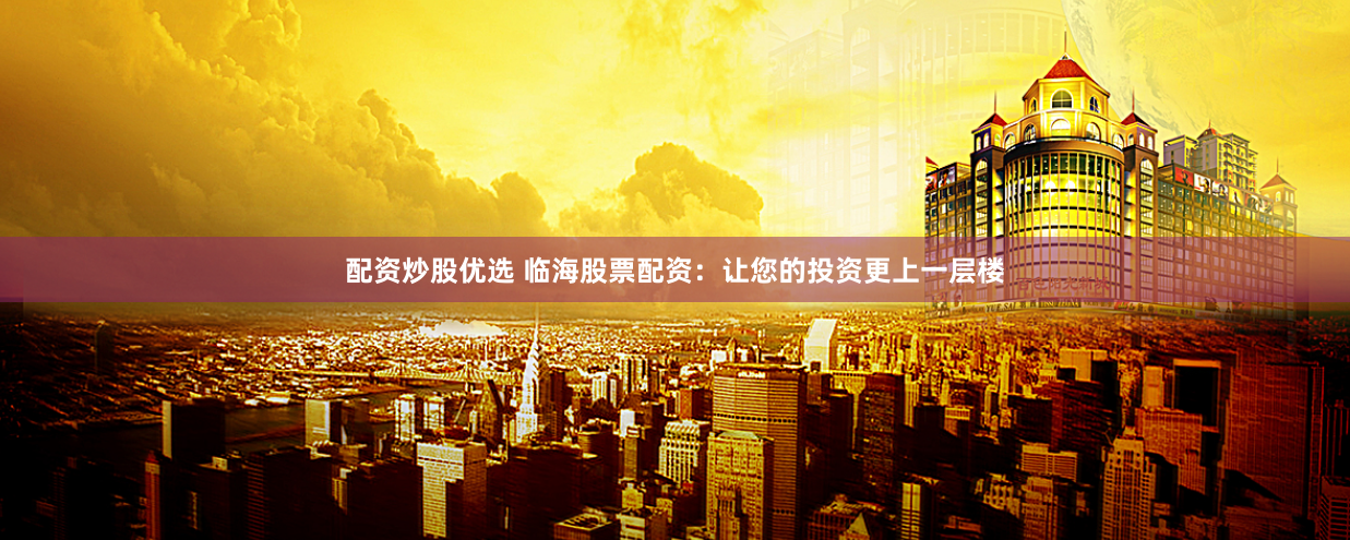 配资炒股优选 临海股票配资：让您的投资更上一层楼