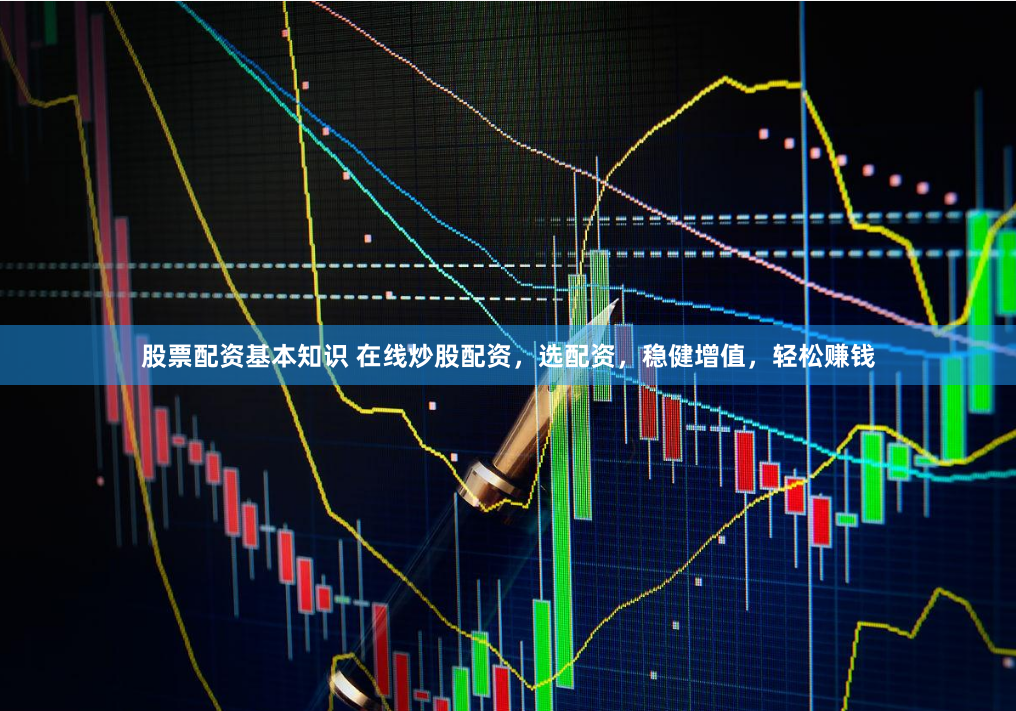 股票配资基本知识 在线炒股配资，选配资，稳健增值，轻松赚钱