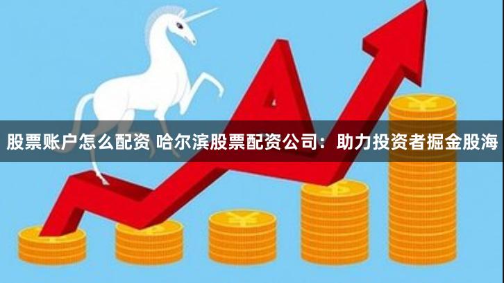 股票账户怎么配资 哈尔滨股票配资公司：助力投资者掘金股海