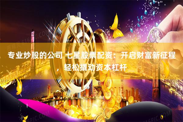 专业炒股的公司 七星股票配资：开启财富新征程，轻松撬动资本杠杆