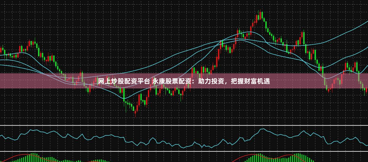网上炒股配资平台 永康股票配资：助力投资，把握财富机遇